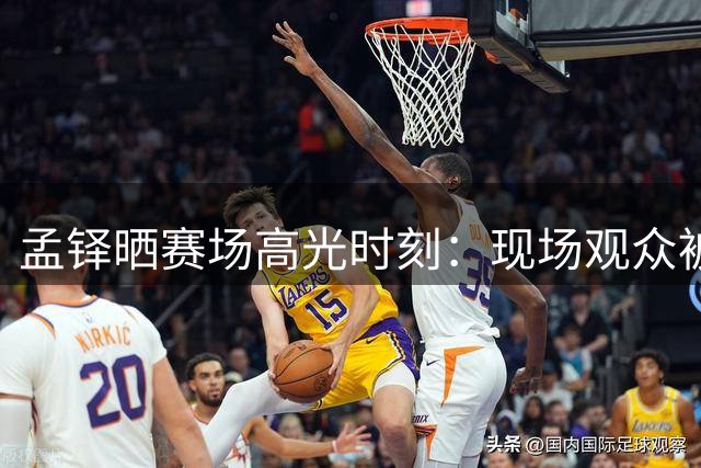 孟铎晒赛场高光时刻：现场观众被震撼到了吗