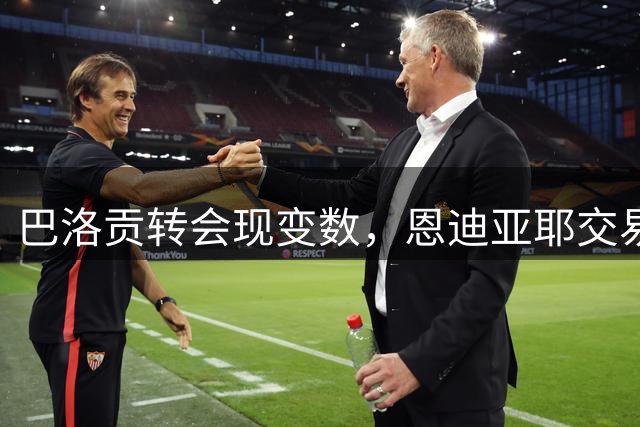 巴洛贡转会现变数，恩迪亚耶交易成关键