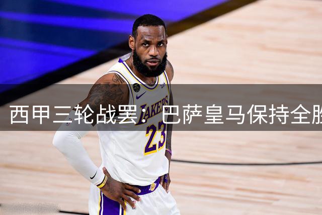西甲三轮战罢：巴萨皇马保持全胜 红蓝军团净胜球优势领跑